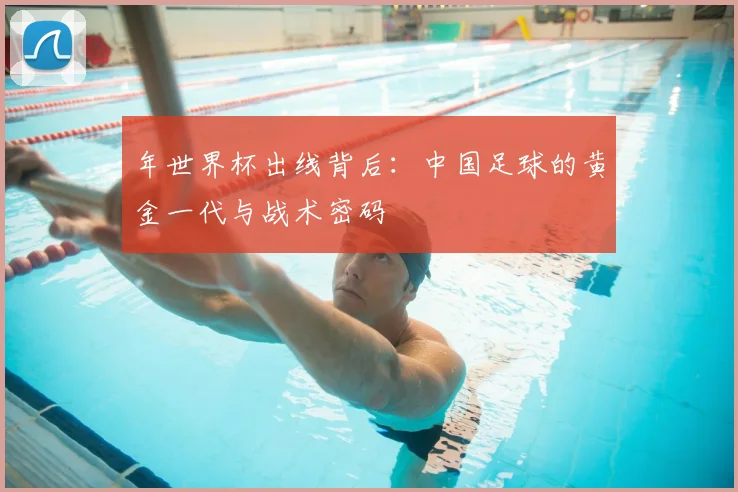 年世界杯出线背后:中国足球的黄金一代与战术密码