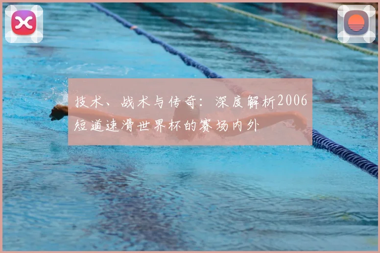 技术、战术与传奇：深度解析2006短道速滑世界杯的赛场内外