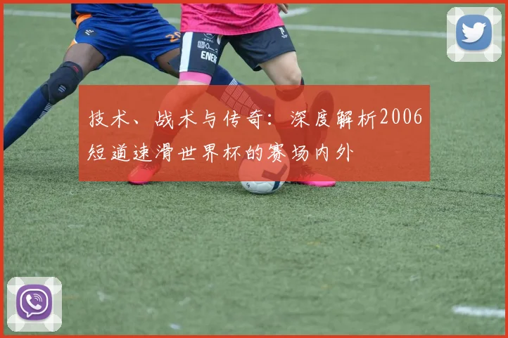 技术、战术与传奇：深度解析2006短道速滑世界杯的赛场内外