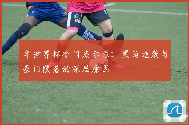 年世界杯冷门启示录：黑马逆袭与豪门陨落的深层原因