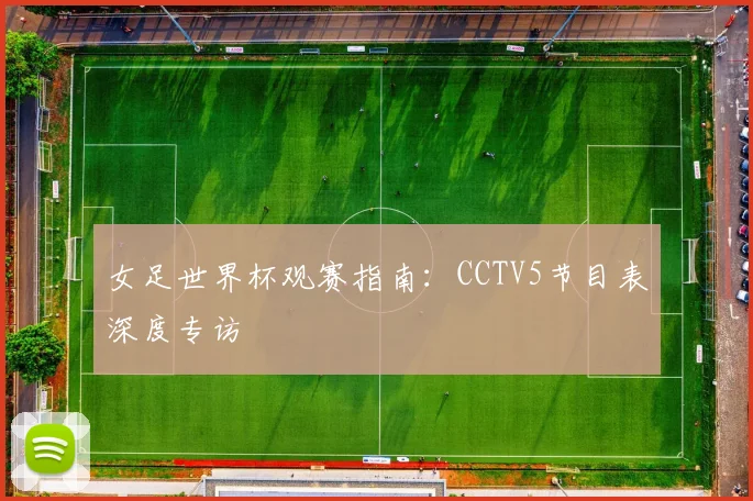 女足世界杯观赛指南：CCTV5节目表深度专访