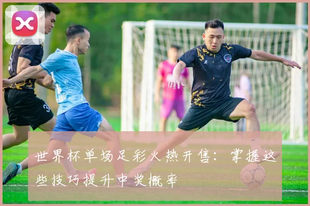 世界杯单场足彩火热开售:掌握这些技巧提升中奖概率