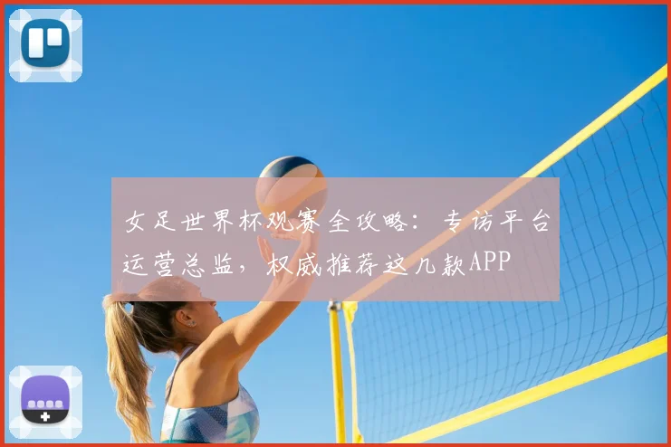 女足世界杯观赛全攻略：专访平台运营总监，权威推荐这几款APP