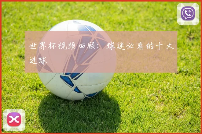 世界杯视频回顾：球迷必看的十大进球
