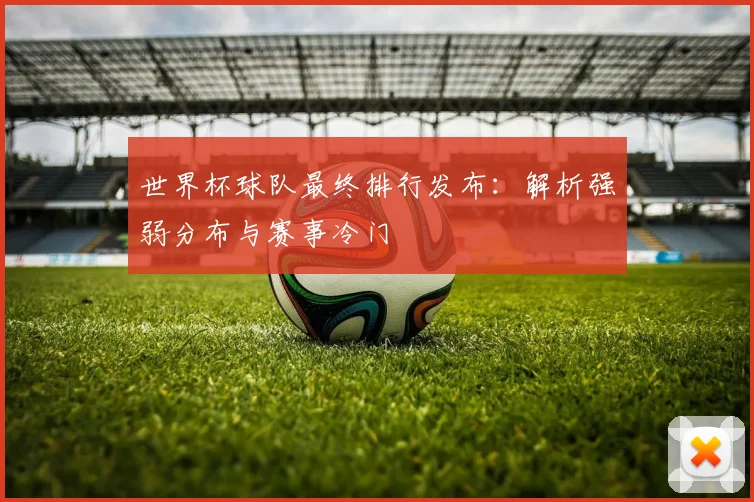 世界杯球队最终排行发布：解析强弱分布与赛事冷门