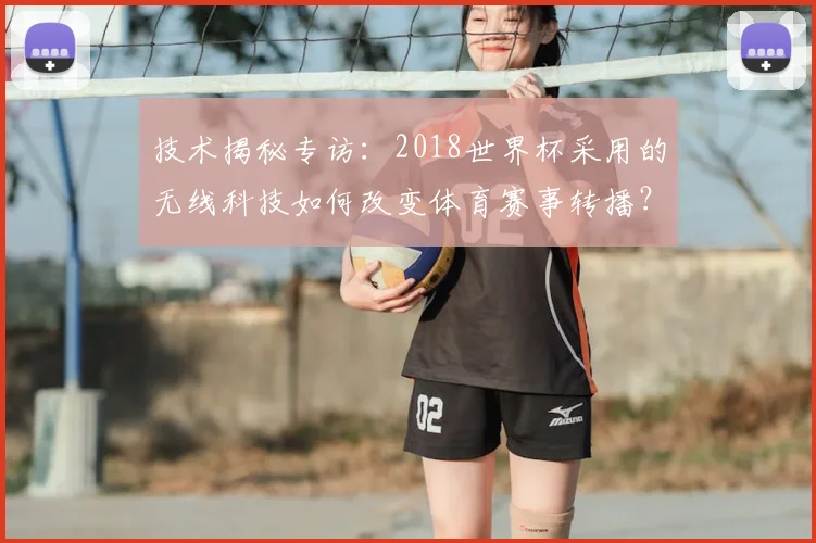 技术揭秘专访：2018世界杯采用的无线科技如何改变体育赛事转播？