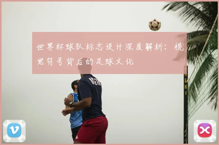 世界杯球队标志设计深度解析：视觉符号背后的足球文化