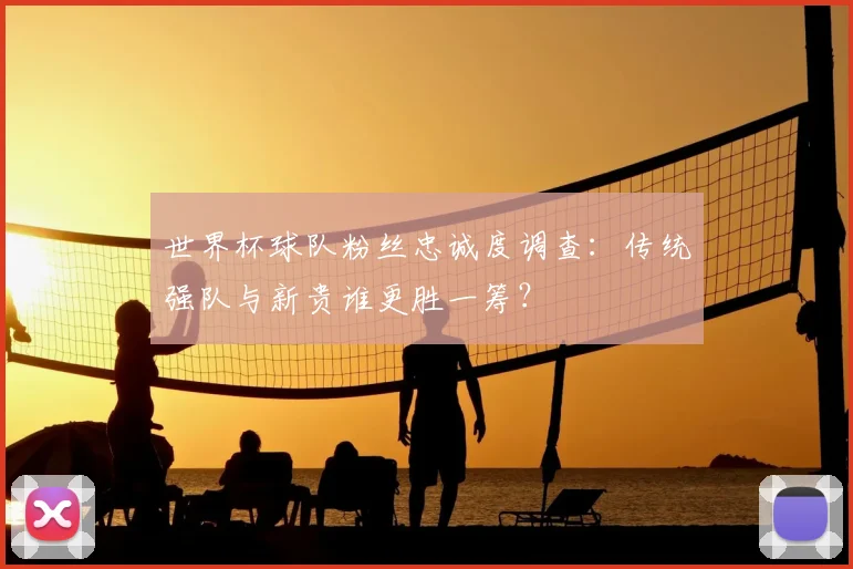 世界杯球队粉丝忠诚度调查：传统强队与新贵谁更胜一筹？