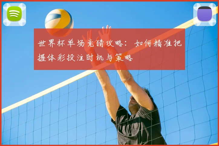 世界杯单场竞猜攻略：如何精准把握体彩投注时机与策略