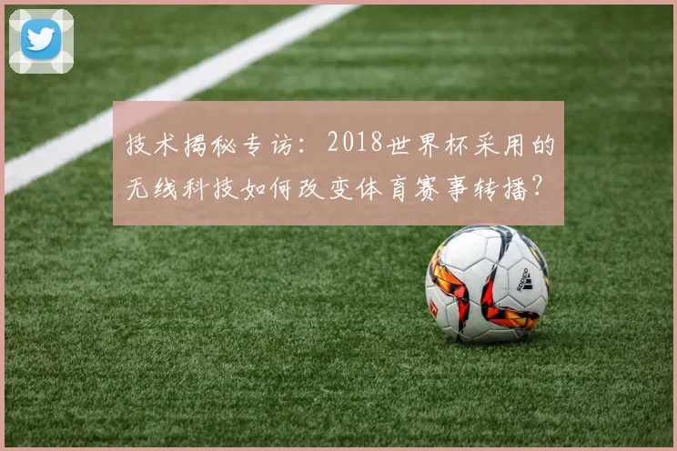 技术揭秘专访：2018世界杯采用的无线科技如何改变体育赛事转播？