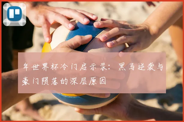 年世界杯冷门启示录：黑马逆袭与豪门陨落的深层原因