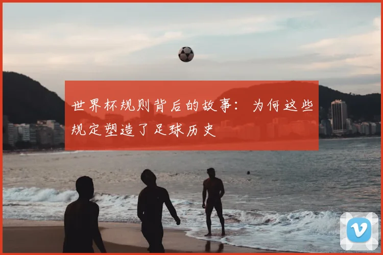世界杯规则背后的故事：为何这些规定塑造了足球历史