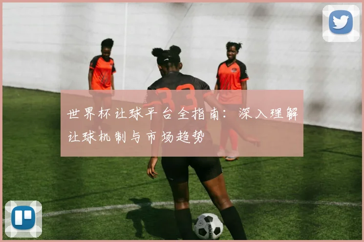 世界杯让球平台全指南：深入理解让球机制与市场趋势