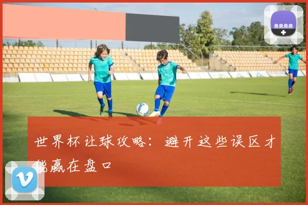 世界杯让球攻略：避开这些误区才能赢在盘口